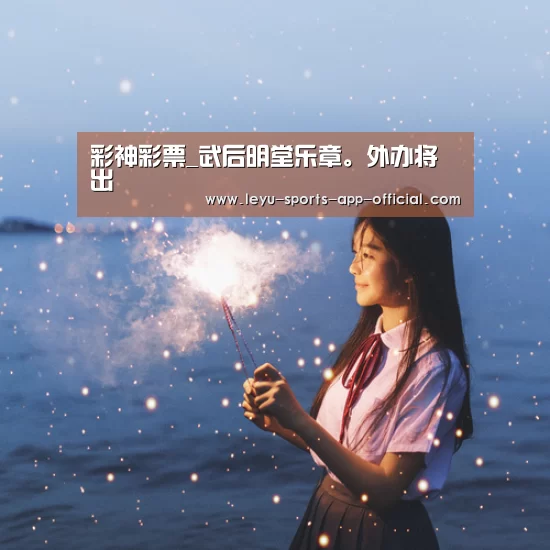 彩神彩票_武后明堂乐章。外办将出(图1) 彩神彩票走势分析