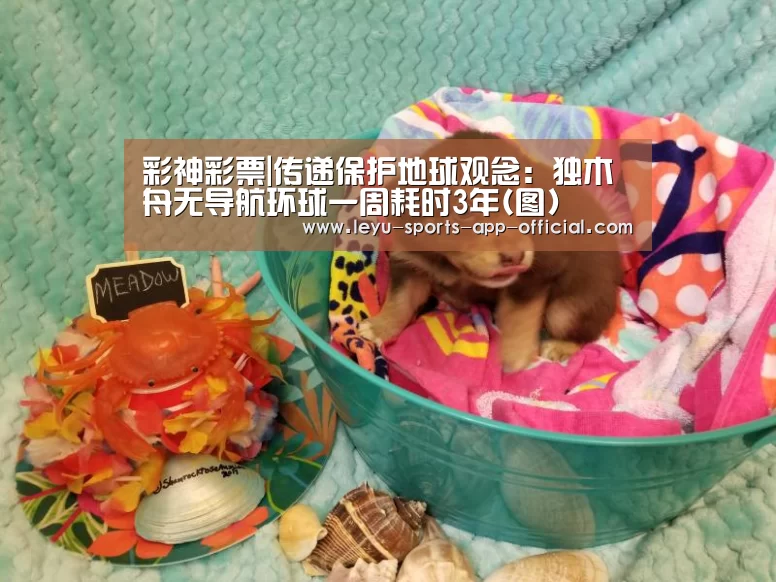 彩神彩票|传递保护地球观念:独木舟无导航环球一周耗时3年(图)(图2) 彩神彩票官网