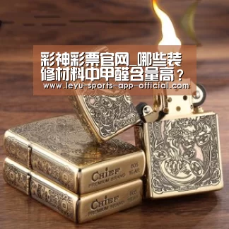 彩神彩票官网_哪些装修材料中甲醛含量高?(图1) 彩神彩票走势分析
